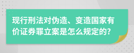 现行刑法对伪造、变造国家有价证券罪立案是怎么规定的?