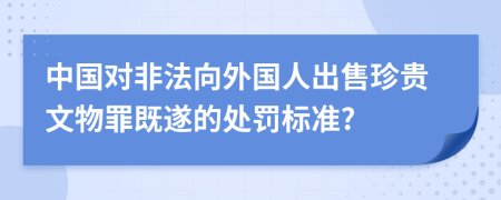 中国对非法向外国人出售珍贵文物罪既遂的处罚标准?