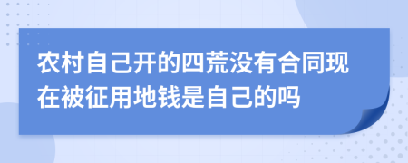 农村自己开的四荒没有合同现在被征用地钱是自己的吗