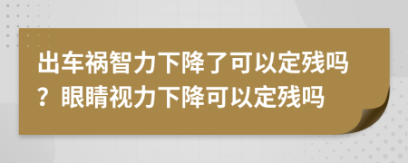 出车祸智力下降了可以定残吗？眼睛视力下降可以定残吗