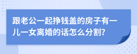 跟老公一起挣钱盖的房子有一儿一女离婚的话怎么分割？