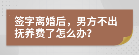 签字离婚后，男方不出抚养费了怎么办？