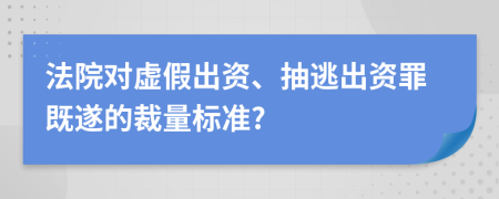 法院对虚假出资、抽逃出资罪既遂的裁量标准?