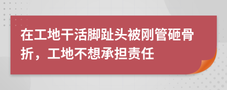 在工地干活脚趾头被刚管砸骨折，工地不想承担责任