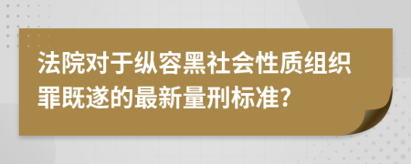 法院对于纵容黑社会性质组织罪既遂的最新量刑标准?