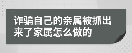 诈骗自己的亲属被抓出来了家属怎么做的