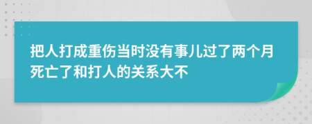 把人打成重伤当时没有事儿过了两个月死亡了和打人的关系大不