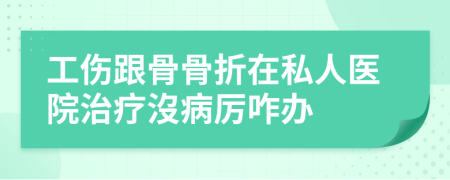 工伤跟骨骨折在私人医院治疗沒病厉咋办