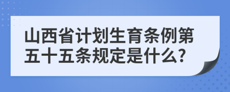 山西省计划生育条例第五十五条规定是什么?