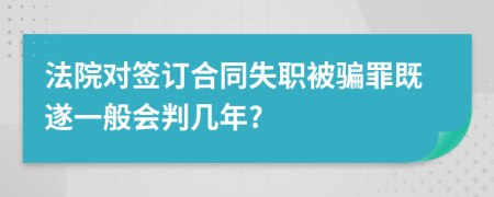 法院对签订合同失职被骗罪既遂一般会判几年?