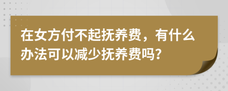 在女方付不起抚养费，有什么办法可以减少抚养费吗？