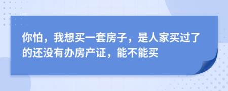 你怕，我想买一套房子，是人家买过了的还没有办房产证，能不能买