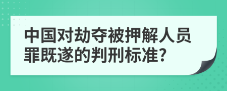 中国对劫夺被押解人员罪既遂的判刑标准?