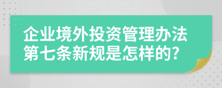 企业境外投资管理办法第七条新规是怎样的?