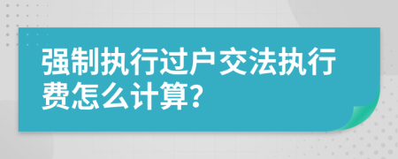 强制执行过户交法执行费怎么计算？
