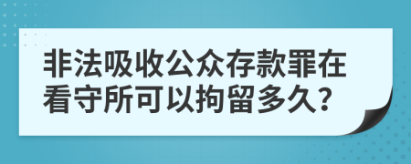 非法吸收公众存款罪在看守所可以拘留多久？