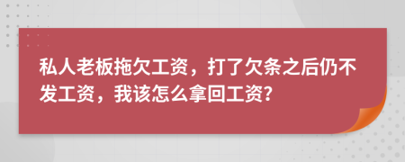 私人老板拖欠工资，打了欠条之后仍不发工资，我该怎么拿回工资？