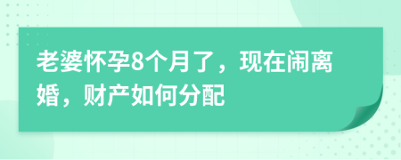 老婆怀孕8个月了，现在闹离婚，财产如何分配