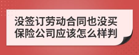 没签订劳动合同也没买保险公司应该怎么样判