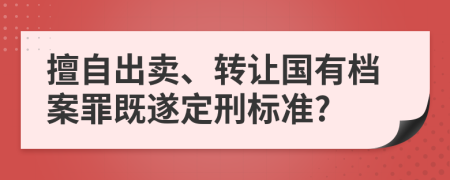 擅自出卖、转让国有档案罪既遂定刑标准?