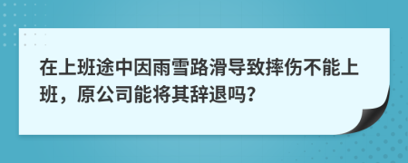 在上班途中因雨雪路滑导致摔伤不能上班，原公司能将其辞退吗？