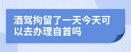 酒驾拘留了一天今天可以去办理自首吗