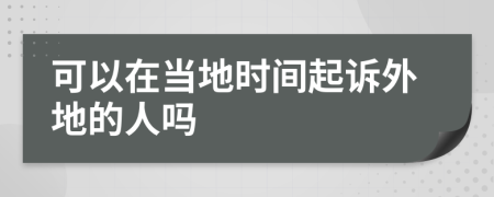 可以在当地时间起诉外地的人吗