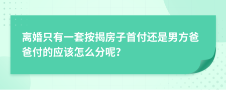 离婚只有一套按揭房子首付还是男方爸爸付的应该怎么分呢？