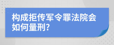 构成拒传军令罪法院会如何量刑?