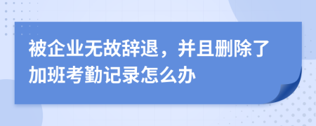 被企业无故辞退，并且删除了加班考勤记录怎么办