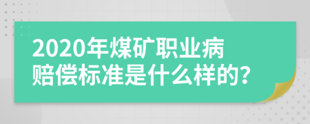 2020年煤矿职业病赔偿标准是什么样的？