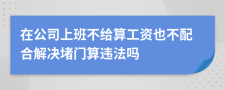 在公司上班不给算工资也不配合解决堵门算违法吗