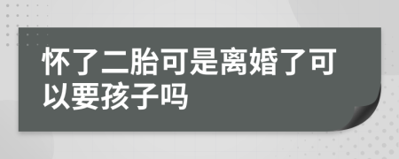 怀了二胎可是离婚了可以要孩子吗