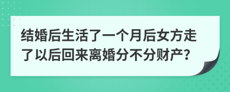 结婚后生活了一个月后女方走了以后回来离婚分不分财产？