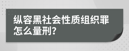 纵容黑社会性质组织罪怎么量刑？