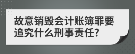 故意销毁会计账簿罪要追究什么刑事责任?