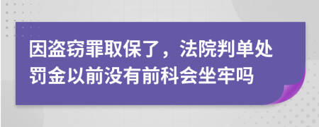 因盗窃罪取保了，法院判单处罚金以前没有前科会坐牢吗