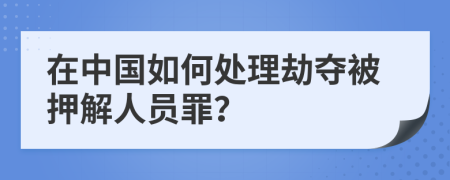 在中国如何处理劫夺被押解人员罪？