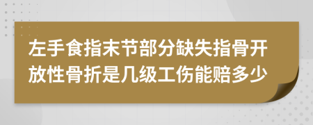 左手食指末节部分缺失指骨开放性骨折是几级工伤能赔多少