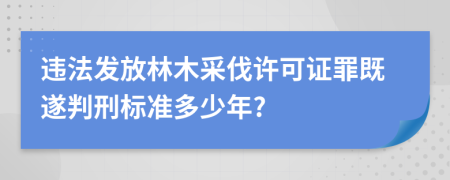 违法发放林木采伐许可证罪既遂判刑标准多少年?