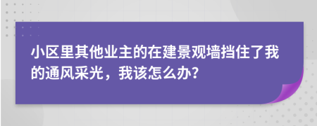 小区里其他业主的在建景观墙挡住了我的通风采光，我该怎么办？