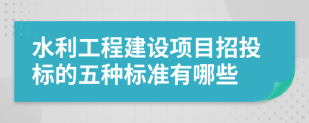 水利工程建设项目招投标的五种标准有哪些
