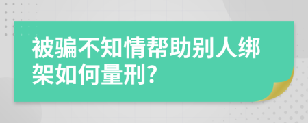 被骗不知情帮助别人绑架如何量刑?