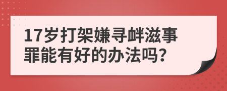 17岁打架嫌寻衅滋事罪能有好的办法吗？