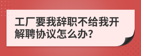 工厂要我辞职不给我开解聘协议怎么办？