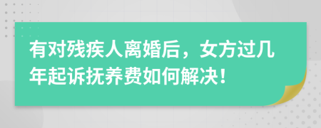 有对残疾人离婚后，女方过几年起诉抚养费如何解决！