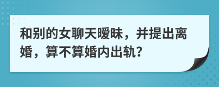 和别的女聊天暧昧，并提出离婚，算不算婚内出轨？