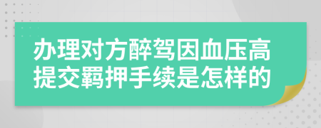 办理对方醉驾因血压高提交羁押手续是怎样的