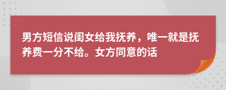 男方短信说闺女给我抚养，唯一就是抚养费一分不给。女方同意的话