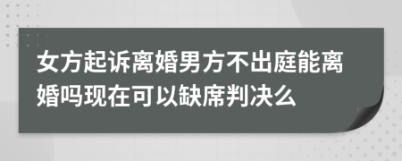 女方起诉离婚男方不出庭能离婚吗现在可以缺席判决么